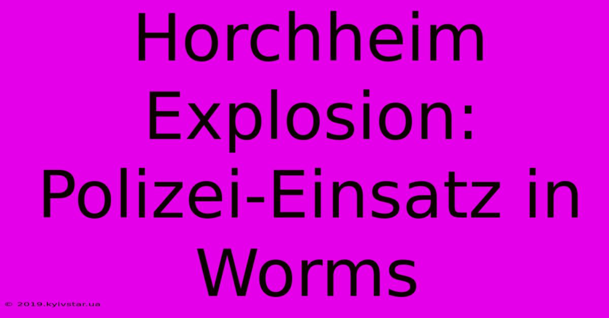 Horchheim Explosion: Polizei-Einsatz In Worms