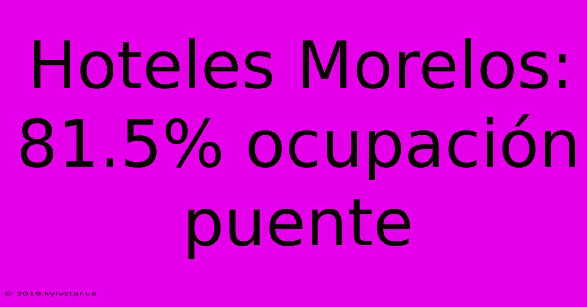 Hoteles Morelos: 81.5% Ocupación Puente