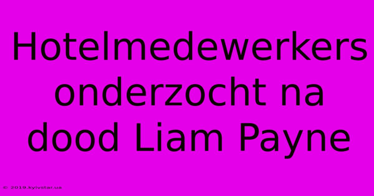 Hotelmedewerkers Onderzocht Na Dood Liam Payne