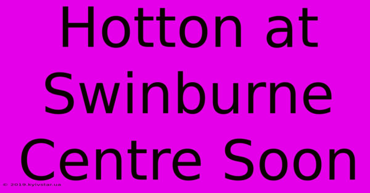 Hotton At Swinburne Centre Soon