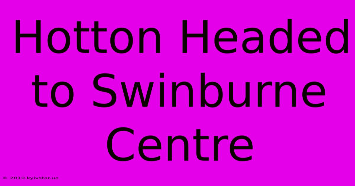 Hotton Headed To Swinburne Centre