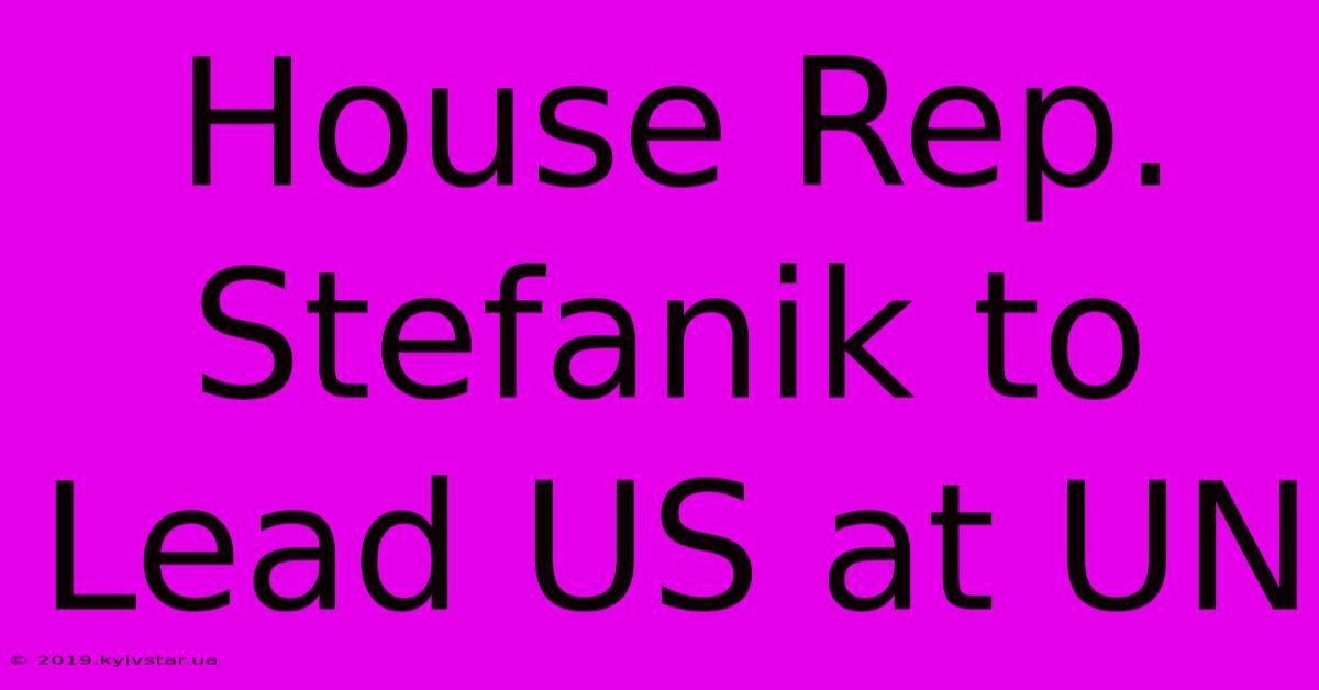 House Rep. Stefanik To Lead US At UN 