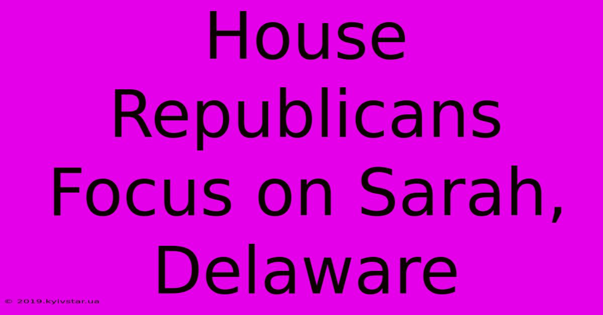 House Republicans Focus On Sarah, Delaware