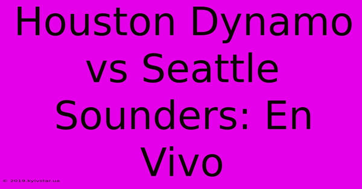 Houston Dynamo Vs Seattle Sounders: En Vivo