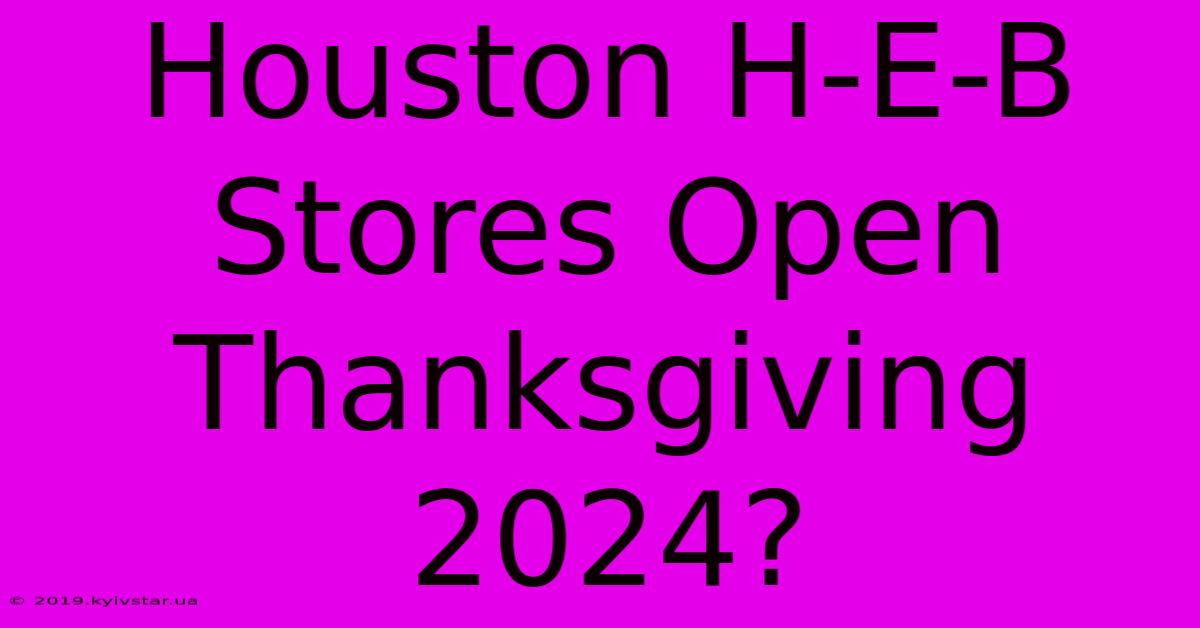 Houston H-E-B Stores Open Thanksgiving 2024?