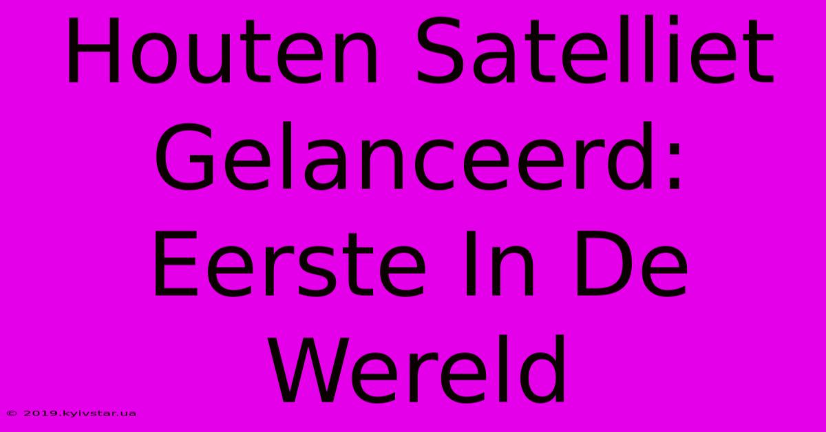 Houten Satelliet Gelanceerd: Eerste In De Wereld 