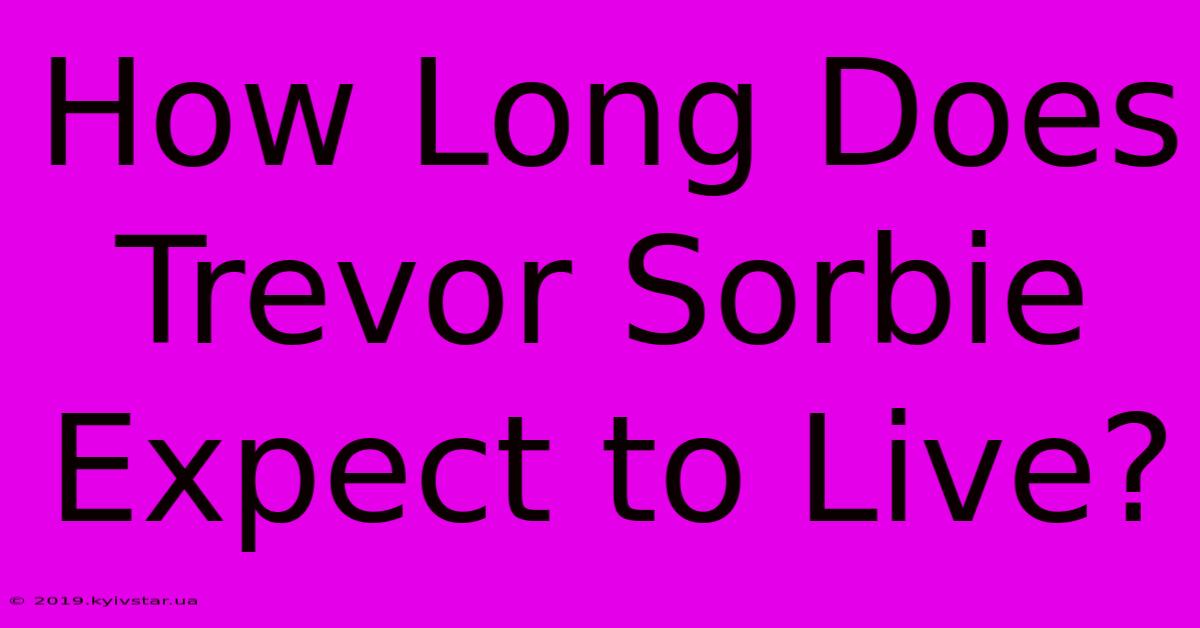 How Long Does Trevor Sorbie Expect To Live?