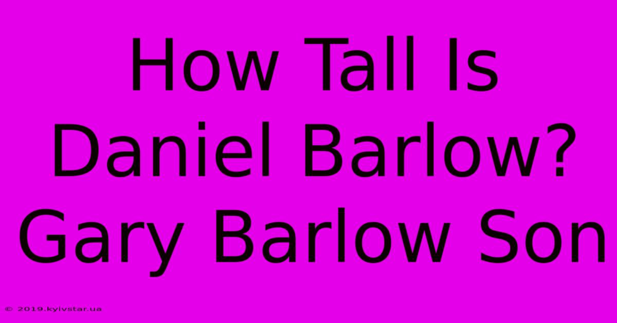 How Tall Is Daniel Barlow? Gary Barlow Son