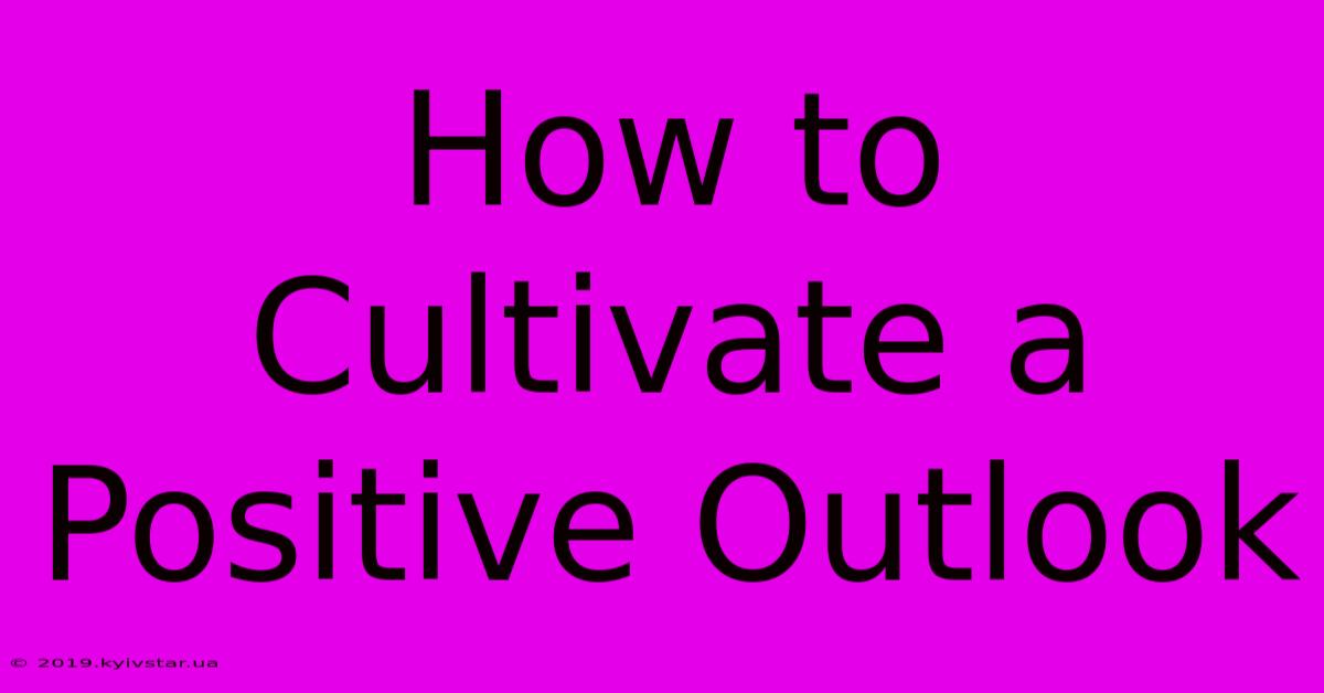 How To Cultivate A Positive Outlook 