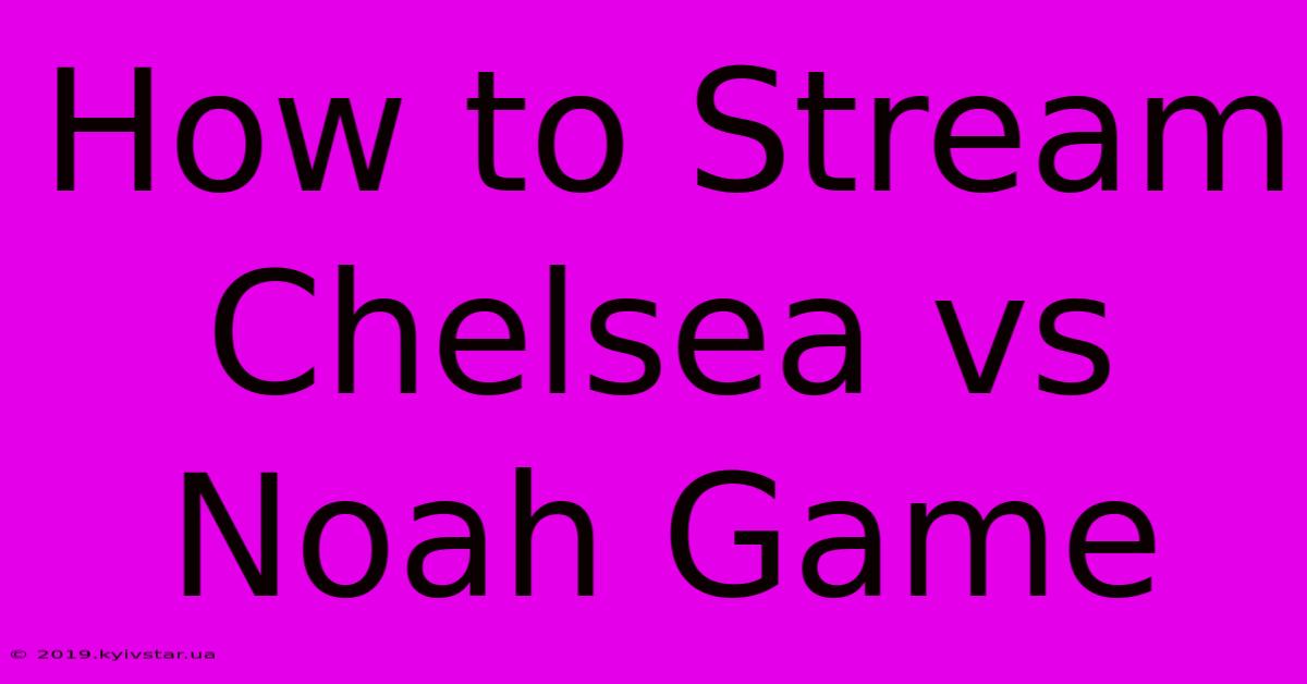 How To Stream Chelsea Vs Noah Game