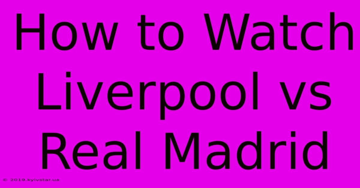 How To Watch Liverpool Vs Real Madrid