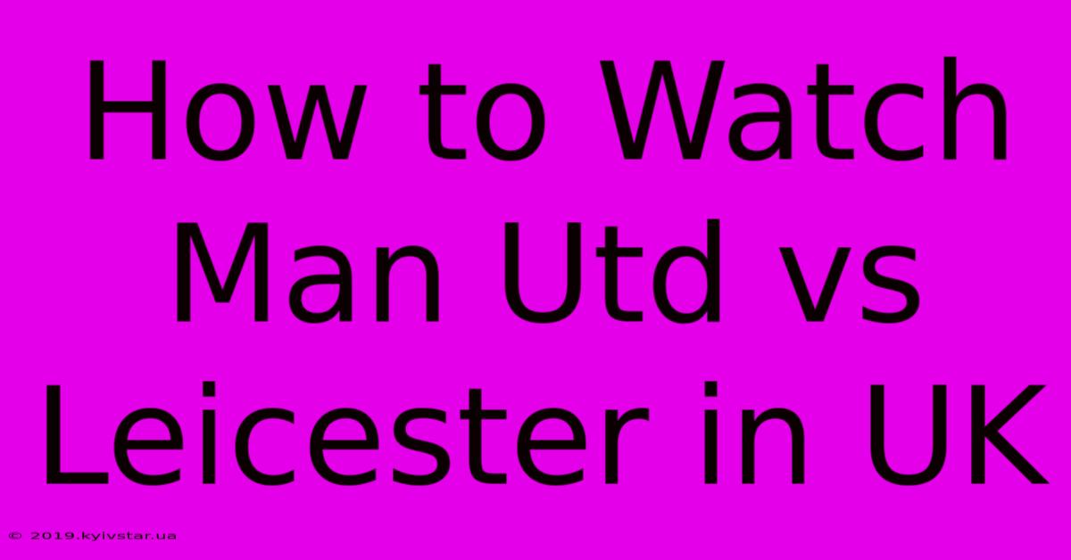 How To Watch Man Utd Vs Leicester In UK 