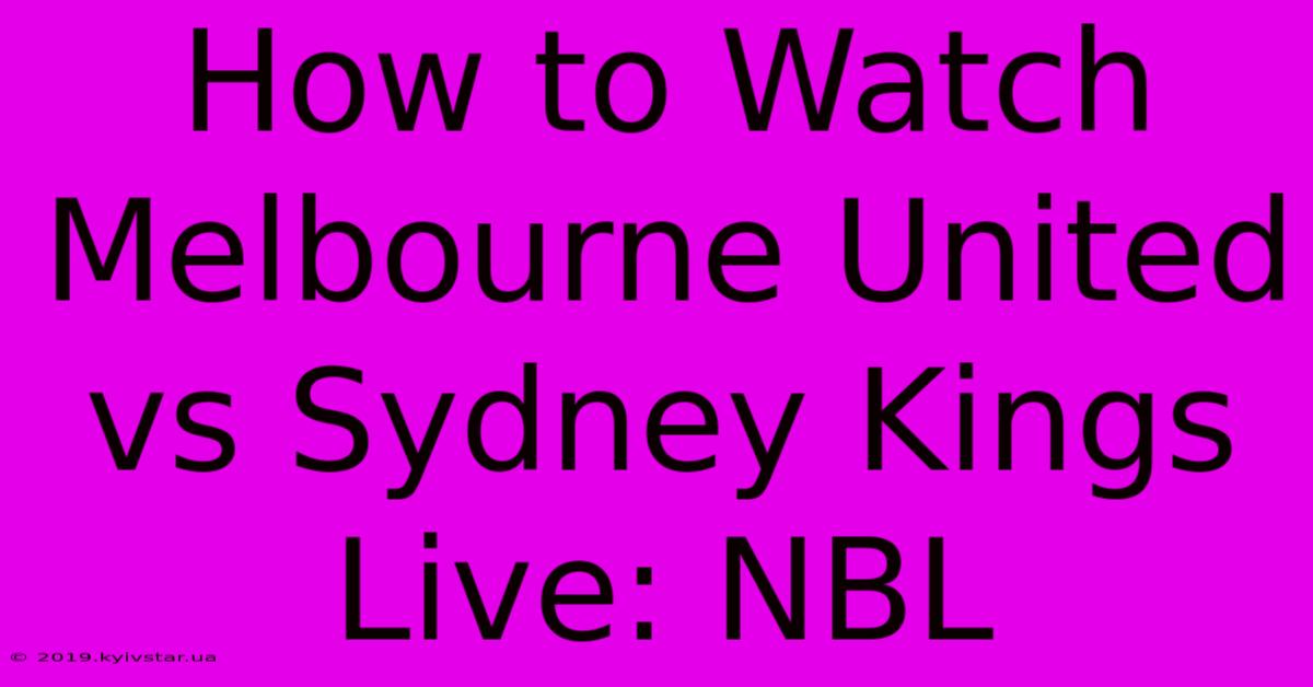 How To Watch Melbourne United Vs Sydney Kings Live: NBL 