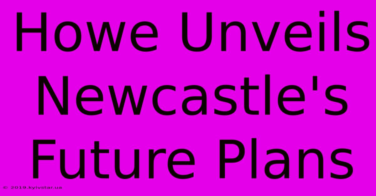 Howe Unveils Newcastle's Future Plans