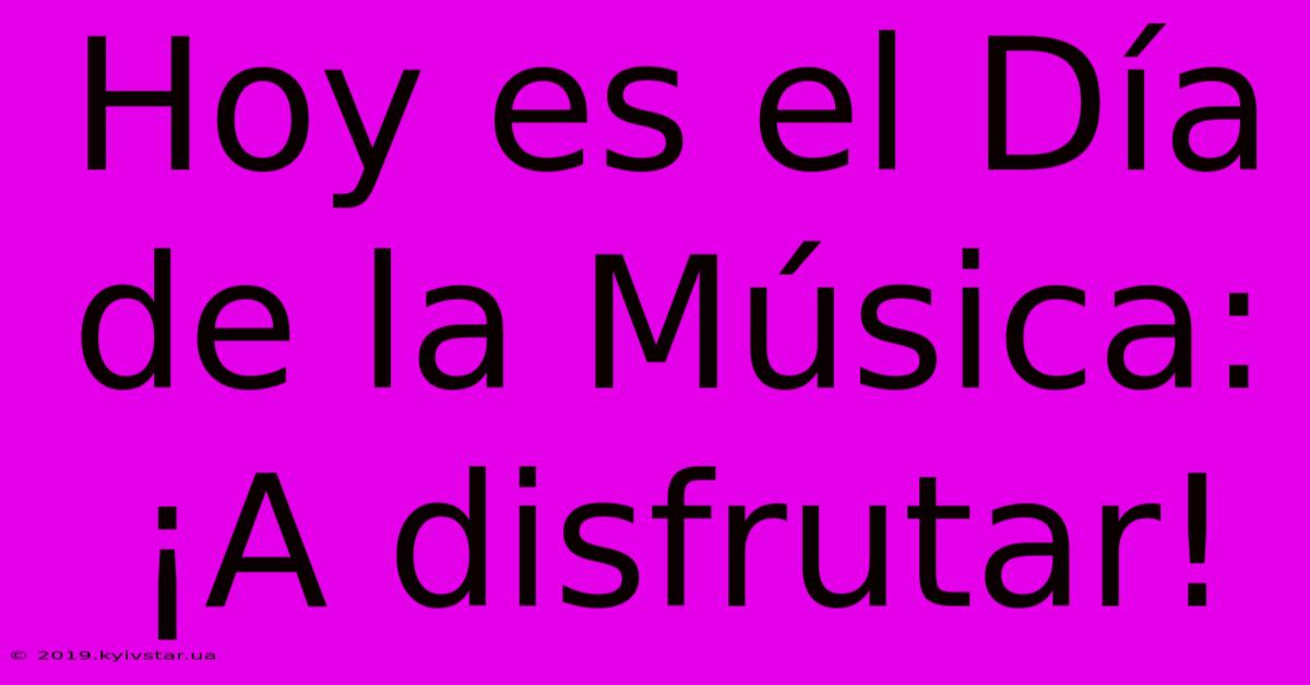 Hoy Es El Día De La Música: ¡A Disfrutar!