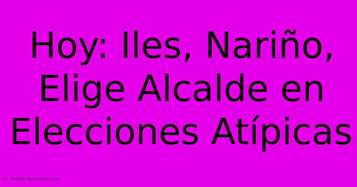 Hoy: Iles, Nariño, Elige Alcalde En Elecciones Atípicas 