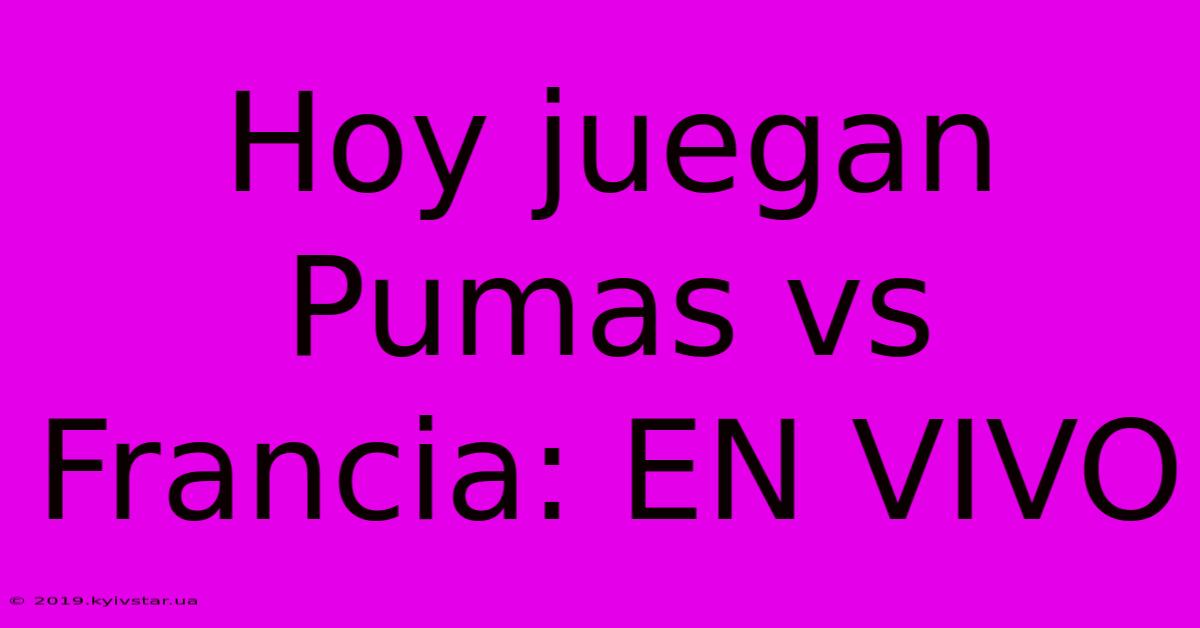 Hoy Juegan Pumas Vs Francia: EN VIVO