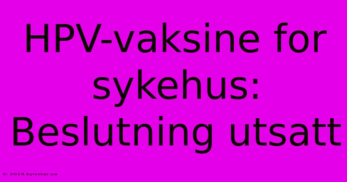 HPV-vaksine For Sykehus: Beslutning Utsatt 