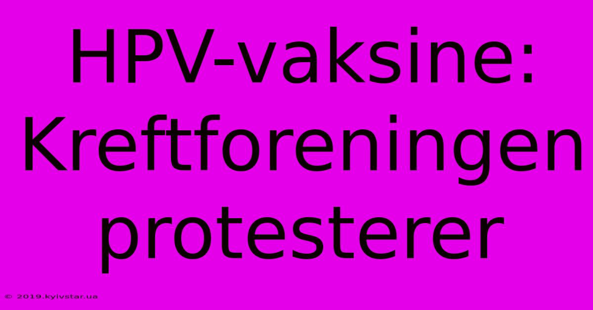 HPV-vaksine: Kreftforeningen Protesterer