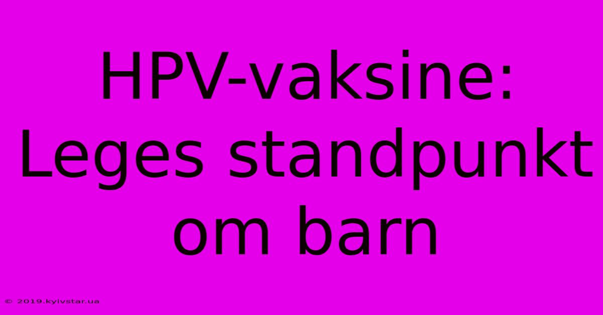 HPV-vaksine: Leges Standpunkt Om Barn