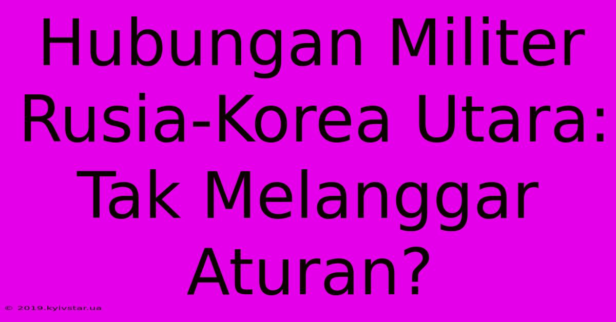 Hubungan Militer Rusia-Korea Utara: Tak Melanggar Aturan?