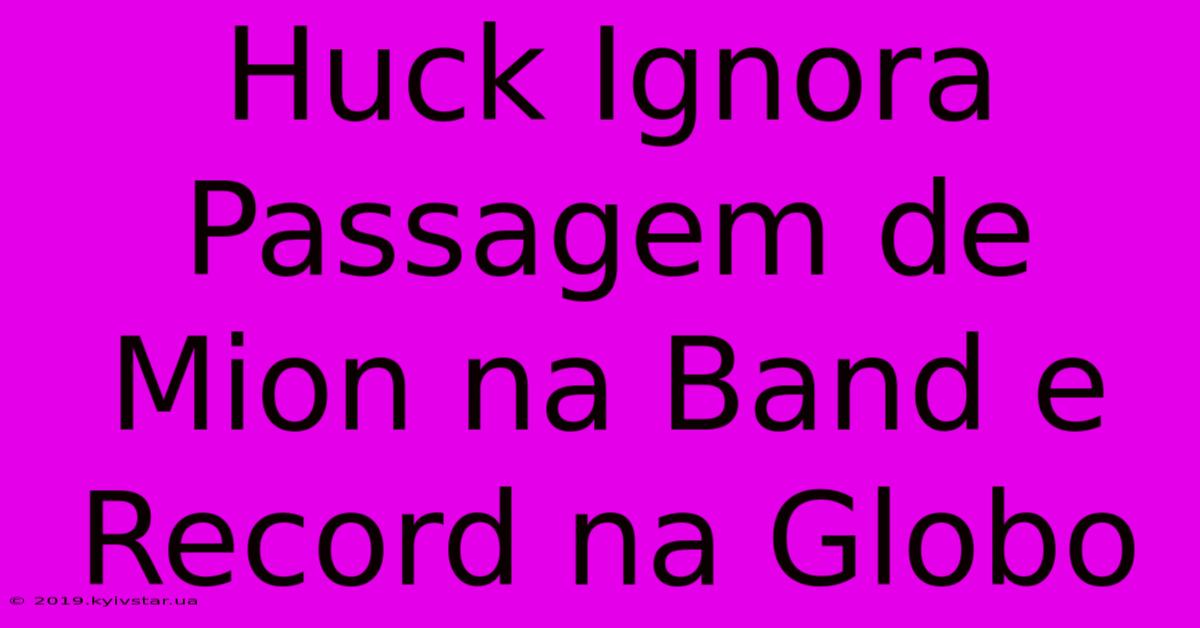 Huck Ignora Passagem De Mion Na Band E Record Na Globo