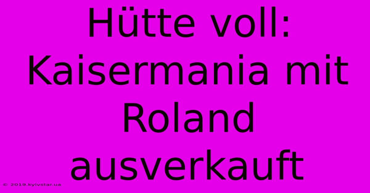 Hütte Voll: Kaisermania Mit Roland Ausverkauft