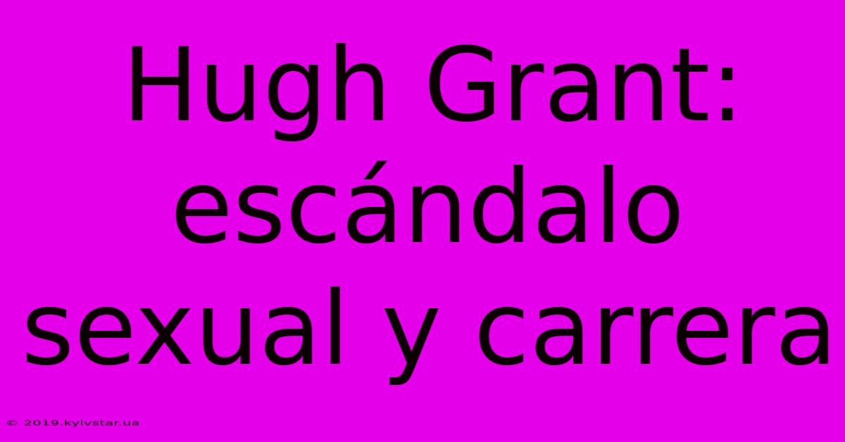 Hugh Grant: Escándalo Sexual Y Carrera