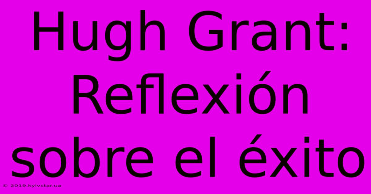 Hugh Grant: Reflexión Sobre El Éxito