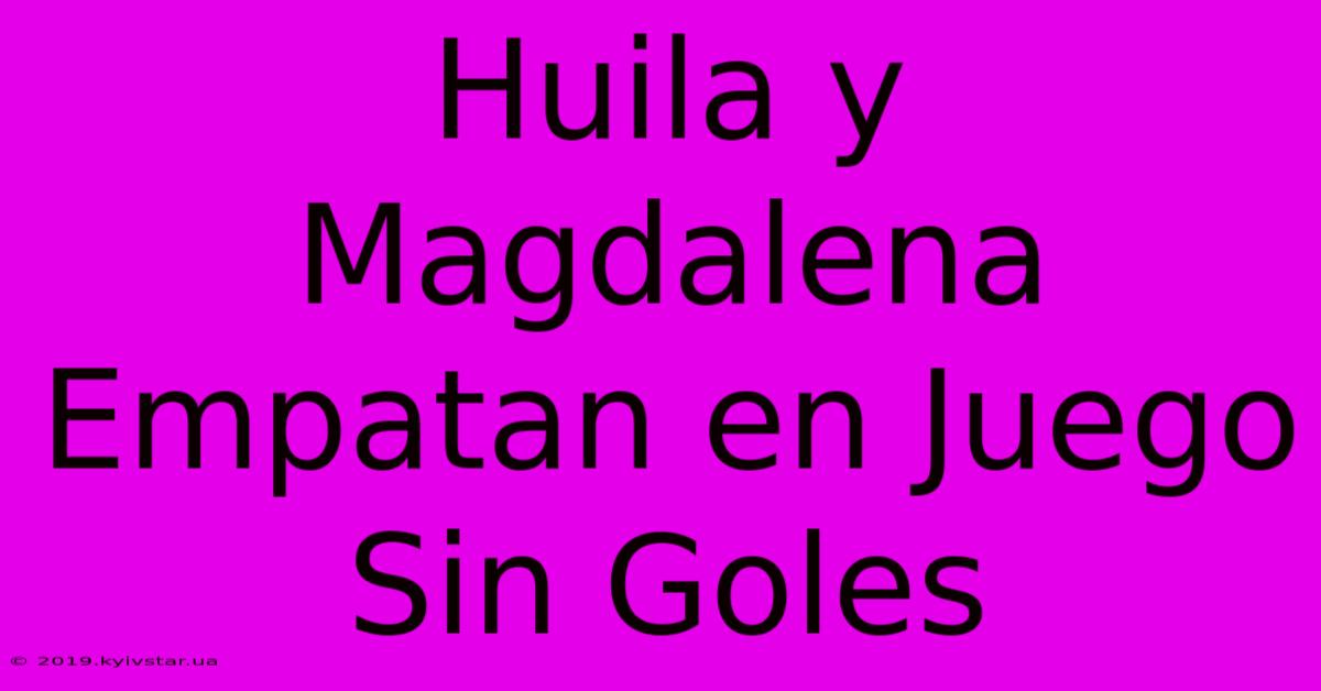 Huila Y Magdalena Empatan En Juego Sin Goles