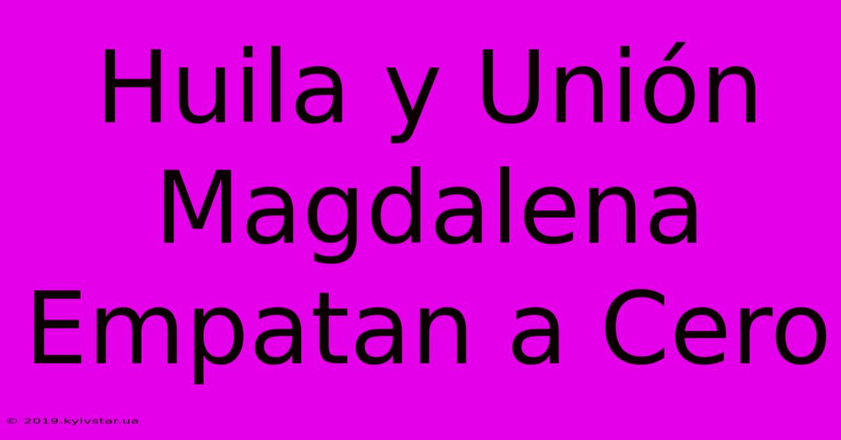 Huila Y Unión Magdalena Empatan A Cero