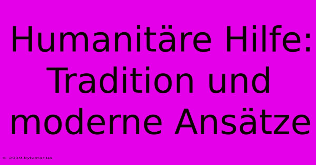 Humanitäre Hilfe: Tradition Und Moderne Ansätze