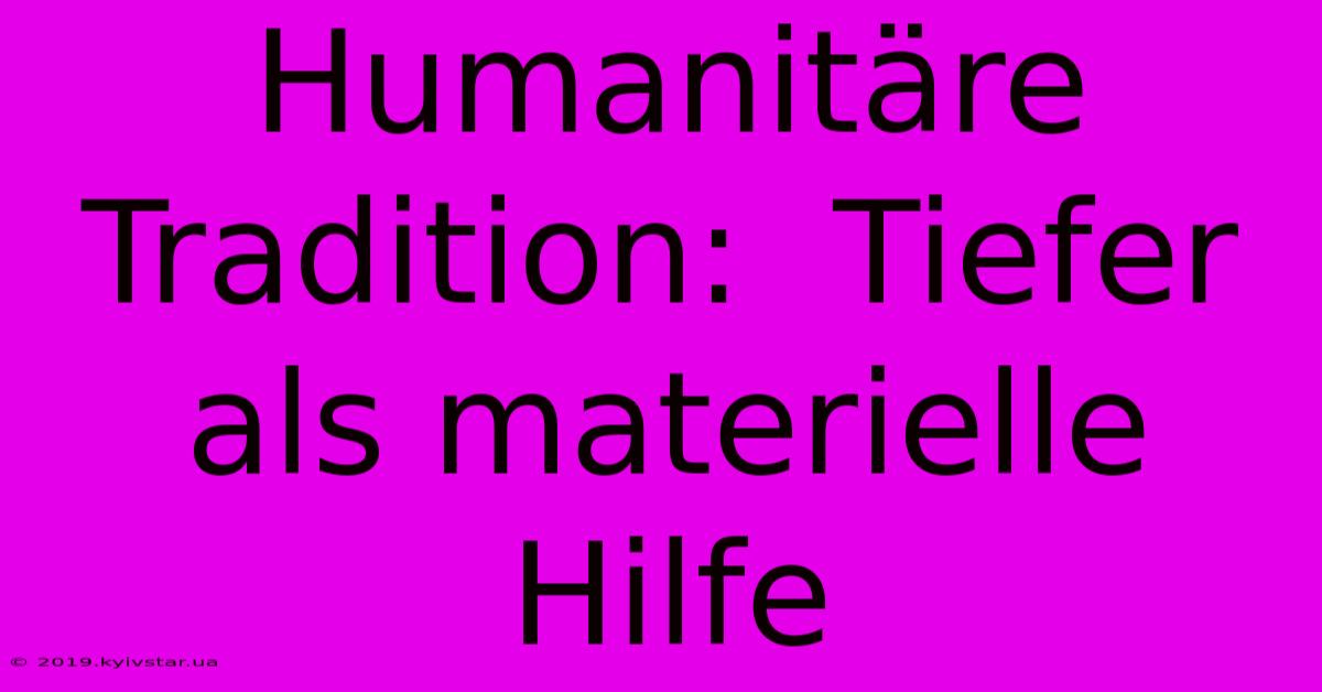 Humanitäre Tradition:  Tiefer Als Materielle Hilfe