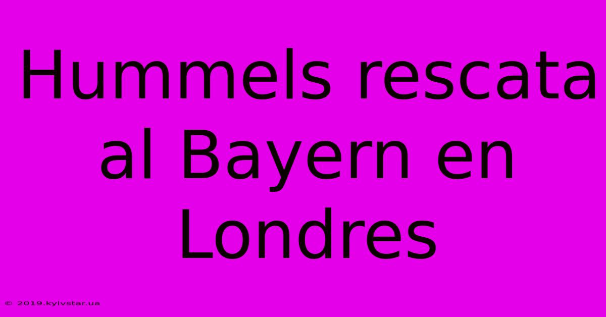 Hummels Rescata Al Bayern En Londres