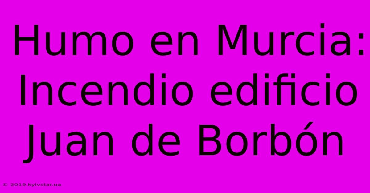 Humo En Murcia: Incendio Edificio Juan De Borbón