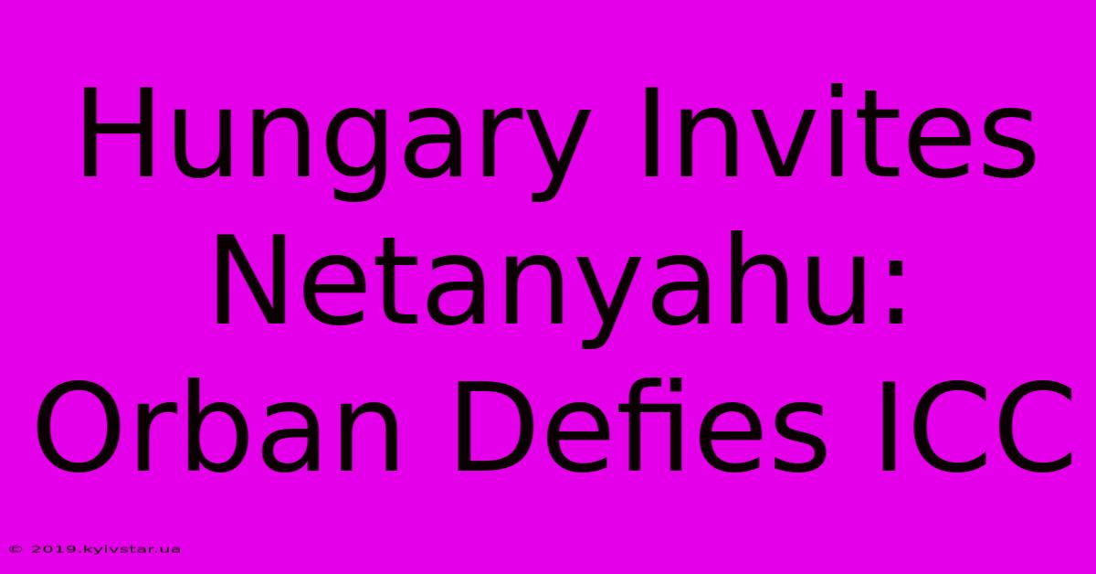 Hungary Invites Netanyahu: Orban Defies ICC