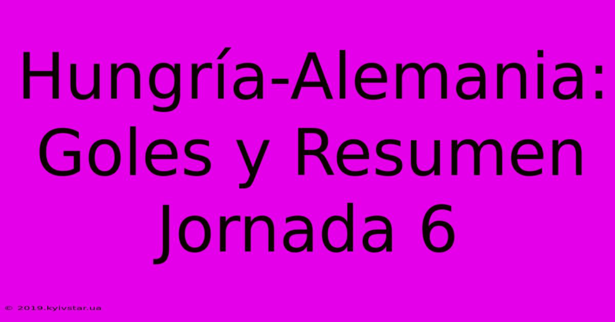 Hungría-Alemania: Goles Y Resumen Jornada 6