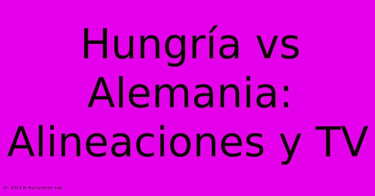 Hungría Vs Alemania: Alineaciones Y TV