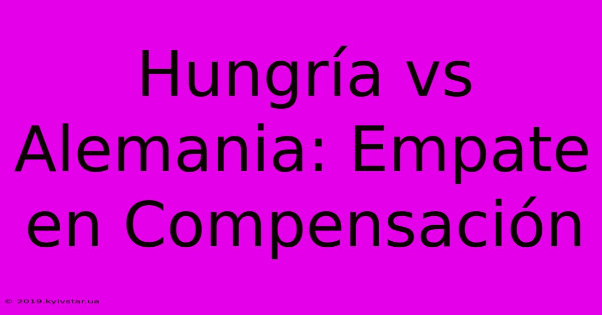 Hungría Vs Alemania: Empate En Compensación