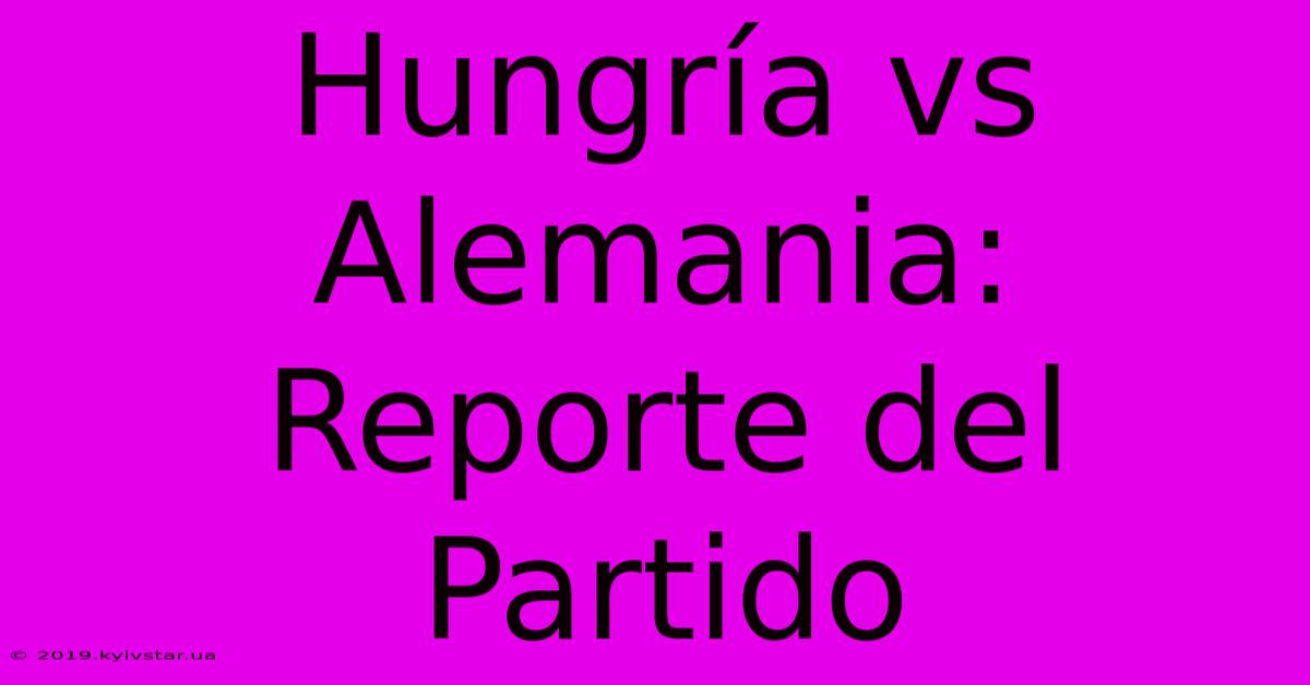 Hungría Vs Alemania: Reporte Del Partido