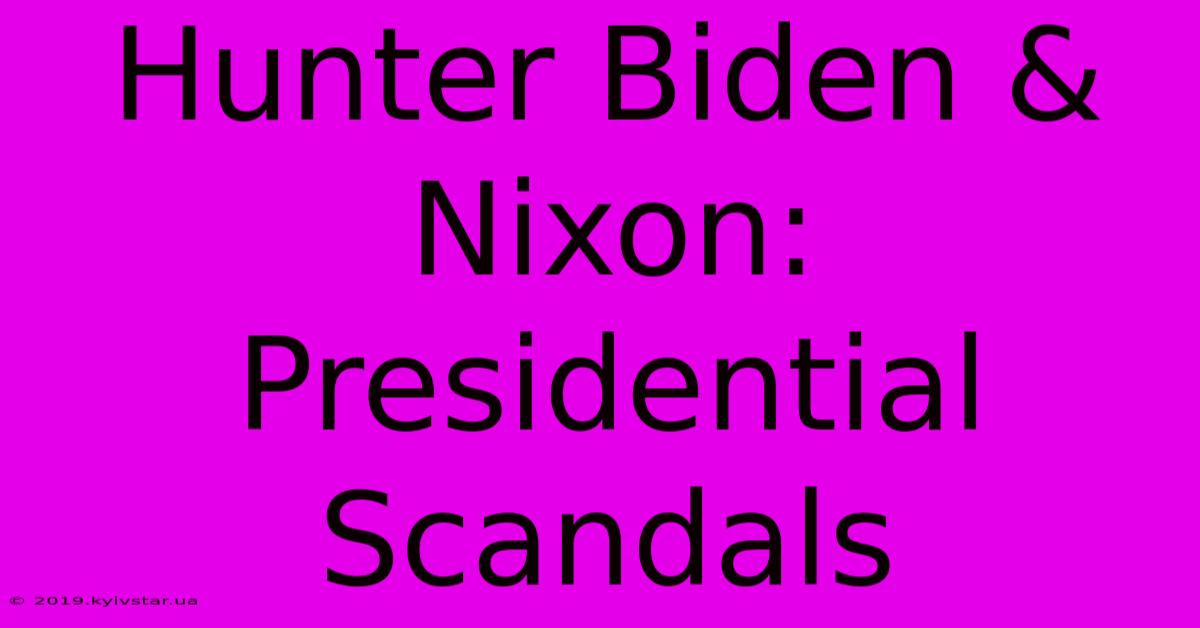 Hunter Biden & Nixon: Presidential Scandals