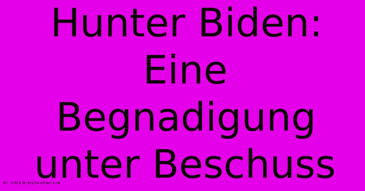 Hunter Biden:  Eine Begnadigung Unter Beschuss