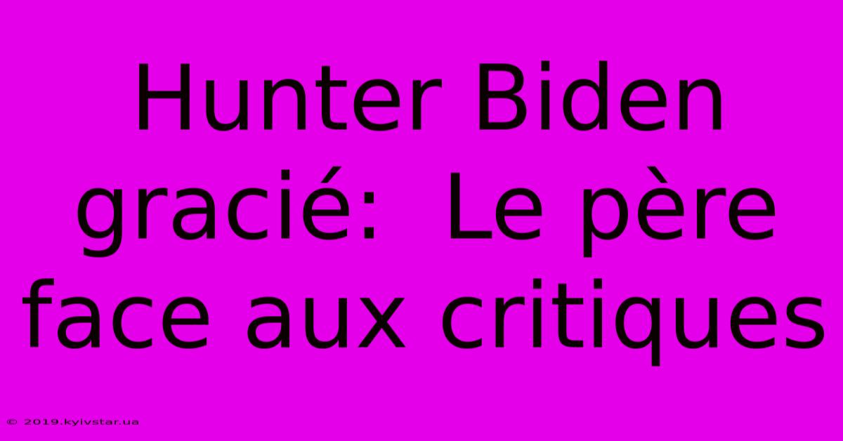 Hunter Biden Gracié:  Le Père Face Aux Critiques