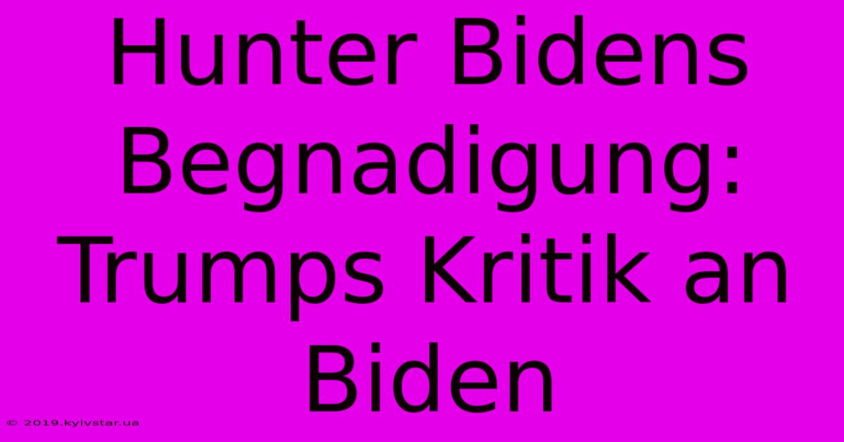 Hunter Bidens Begnadigung: Trumps Kritik An Biden