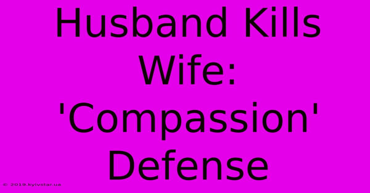 Husband Kills Wife: 'Compassion' Defense