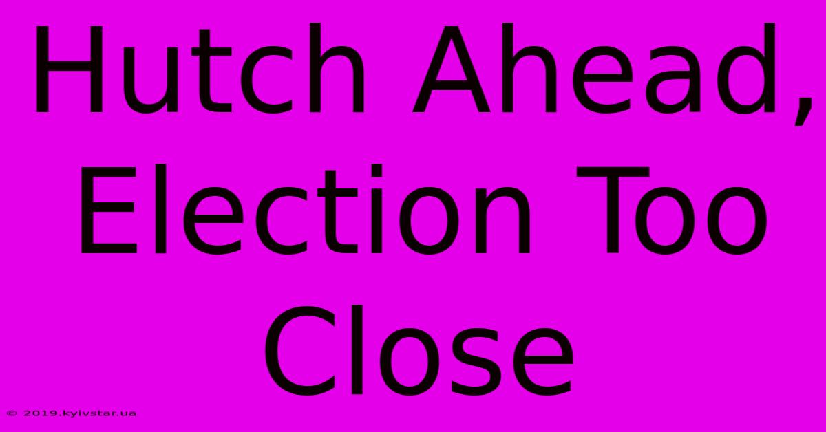 Hutch Ahead, Election Too Close