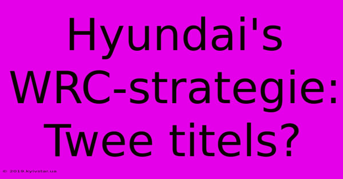 Hyundai's WRC-strategie: Twee Titels?