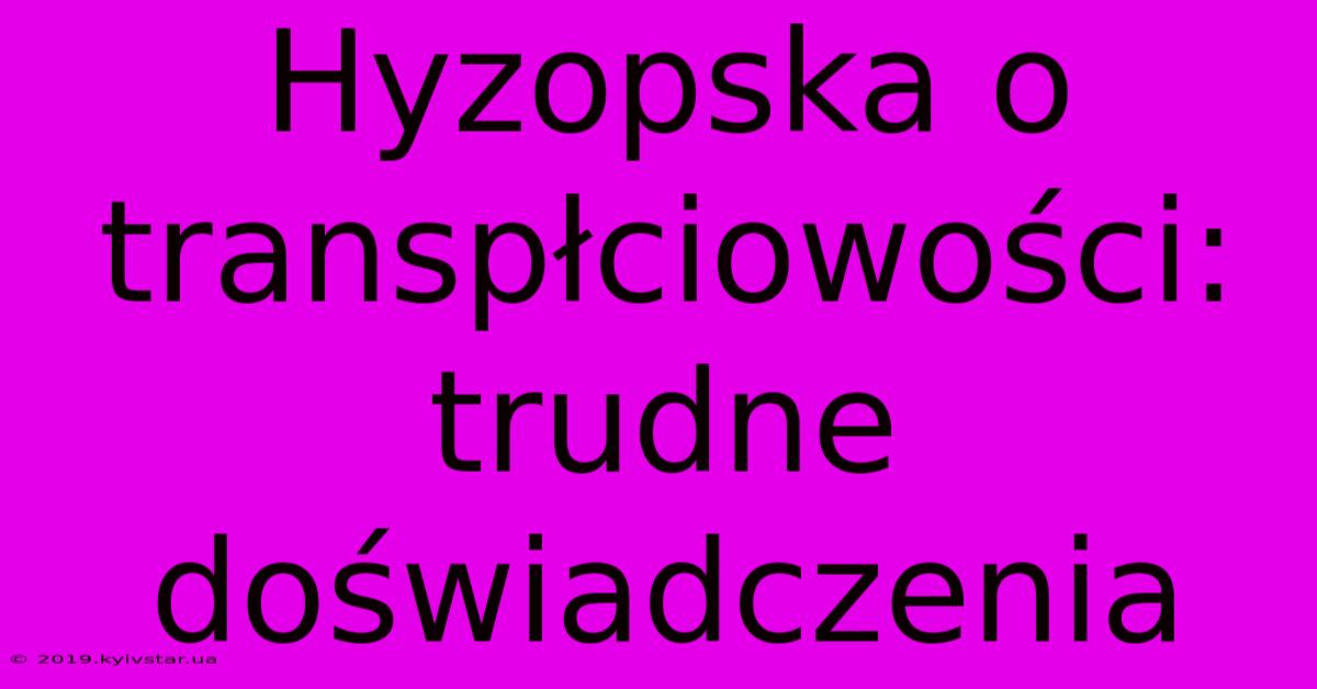 Hyzopska O Transpłciowości: Trudne Doświadczenia