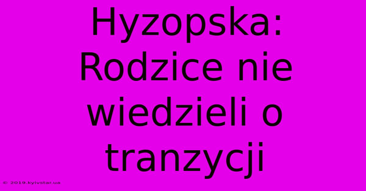 Hyzopska: Rodzice Nie Wiedzieli O Tranzycji