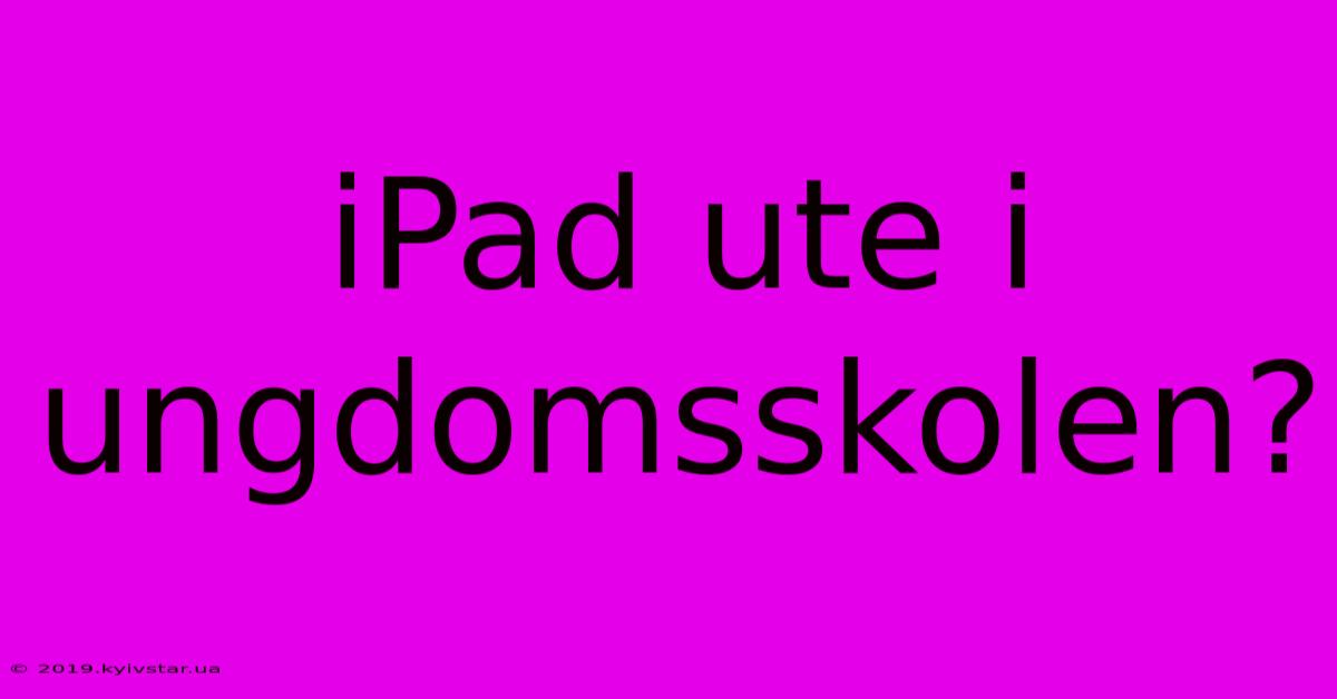 IPad Ute I Ungdomsskolen?